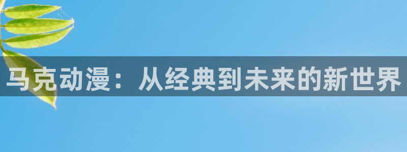 51动漫官网下载：马克动漫：从经典到未来的新世界