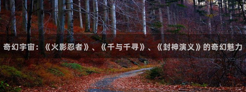 51动漫官网在线：奇幻宇宙：《火影忍者》、《千与千寻》、《封神演义》的奇幻魅力