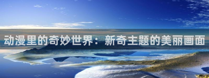 51动漫2.9.0版本：动漫里的奇妙世界：新奇主题的美丽画面